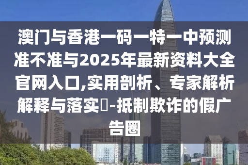 澳門與香港一碼一特一中預測準不準與2025年最新資料大全官網入口,實用剖析、專家解析解釋與落實?-抵制欺詐的假廣告圈